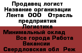 Продавец-логист › Название организации ­ Лента, ООО › Отрасль предприятия ­ Логистика › Минимальный оклад ­ 18 000 - Все города Работа » Вакансии   . Свердловская обл.,Реж г.